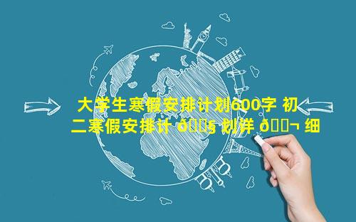 大学生寒假安排计划600字 初二寒假安排计 🐧 划详 🐬 细